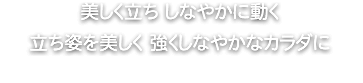 美しく立ち しなやかに動く 立ち姿を美しく 強くしなやかなカラダに