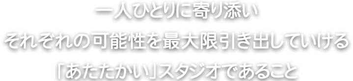 一人ひとりに寄り添いそれぞれの可能性を最大限引き出していける「あたたかい」スタジオであること