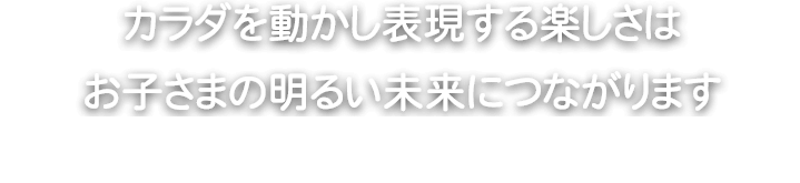 カラダを動かし表現する楽しさは お子さまの明るい未来につながります